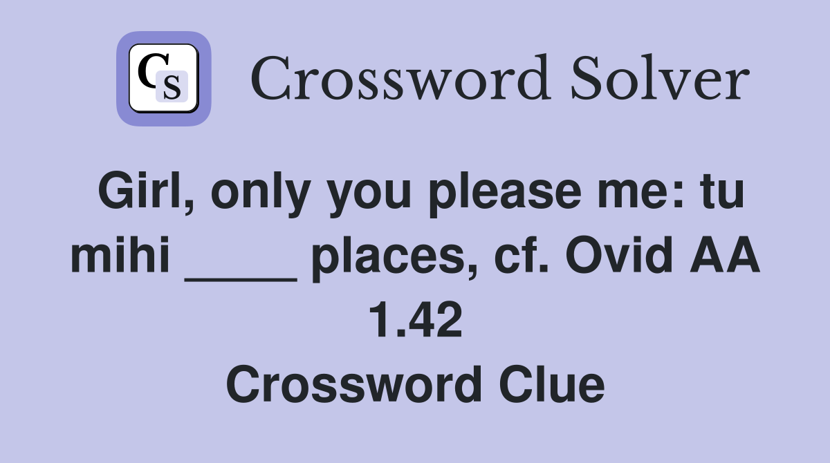 Girl, only you please me: tu mihi ____ places, cf. Ovid AA 1.42 Crossword Clue