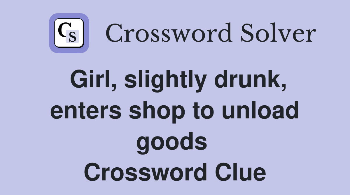 Girl, slightly drunk, enters shop to unload goods  Crossword Clue