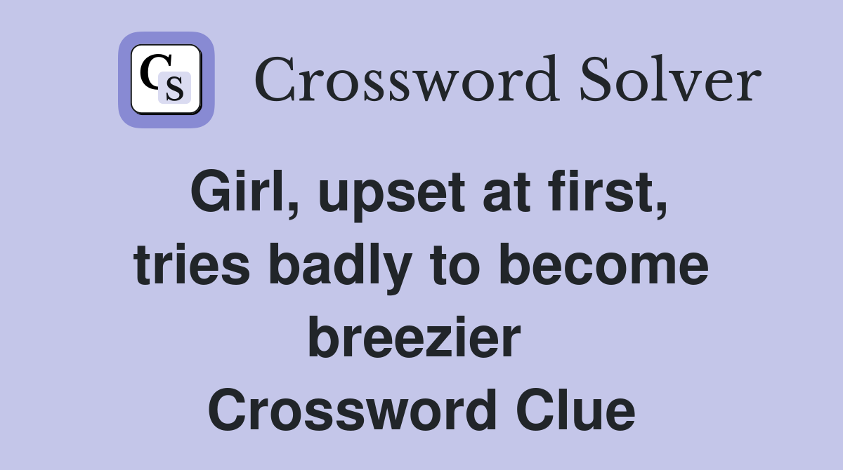 Girl, upset at first, tries badly to become breezier  Crossword Clue