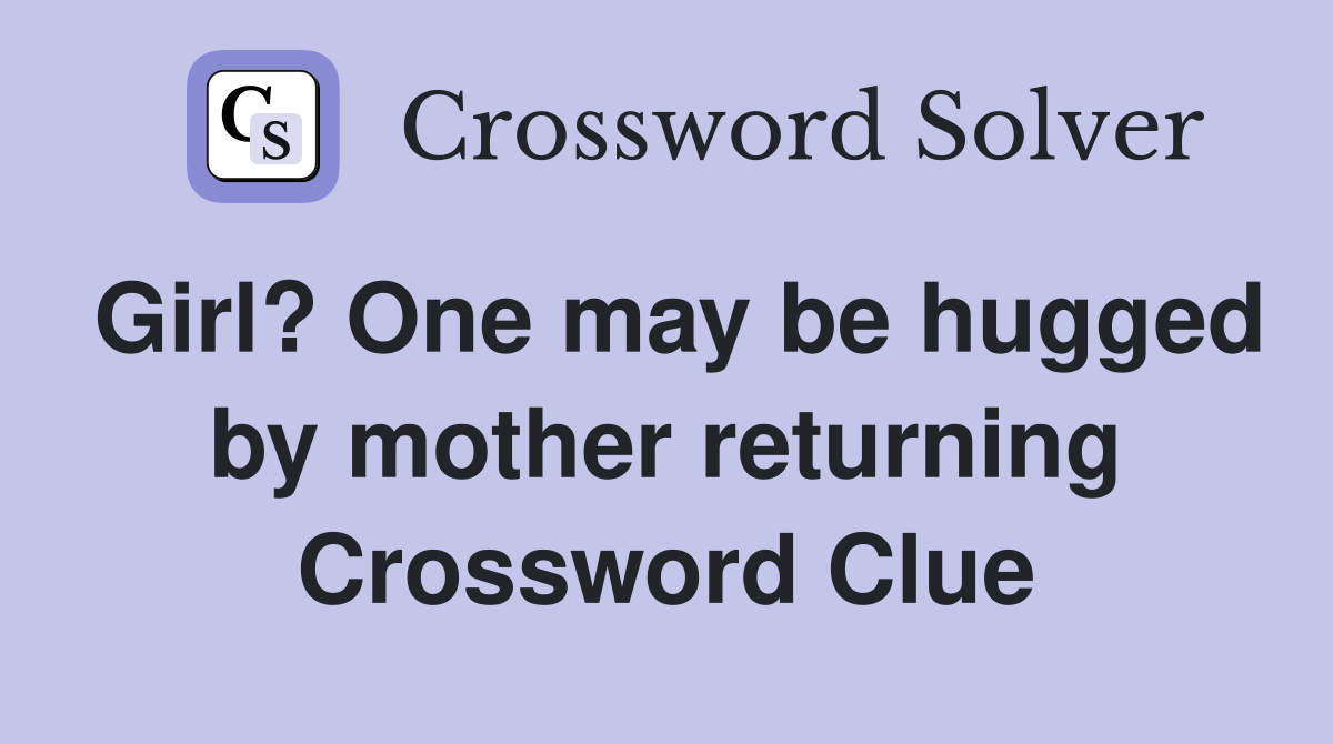 Girl? One may be hugged by mother returning Crossword Clue