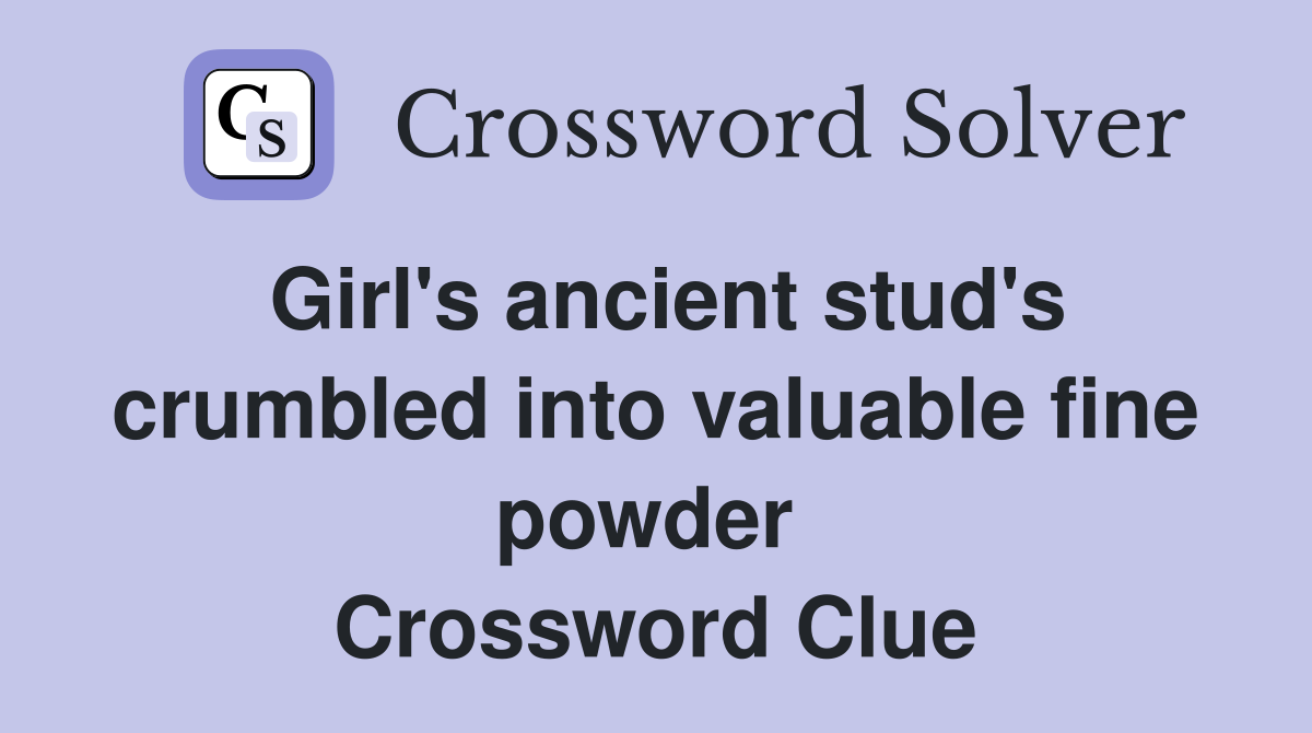 Girl's ancient stud's crumbled into valuable fine powder  Crossword Clue