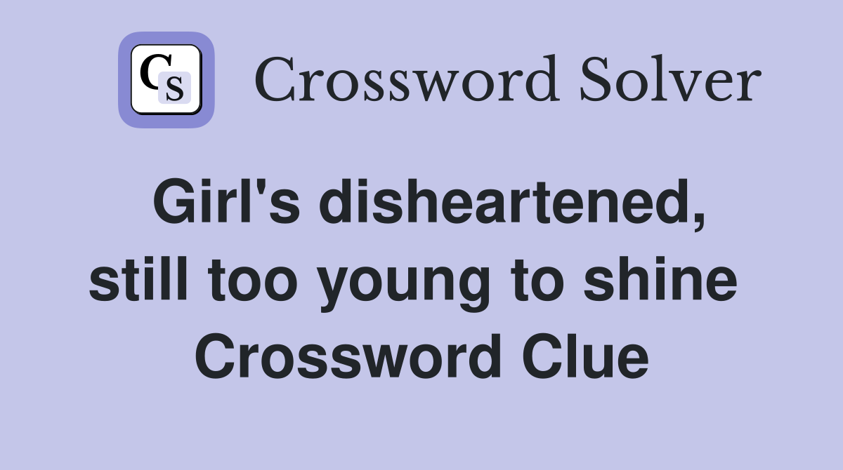Girl's disheartened, still too young to shine  Crossword Clue