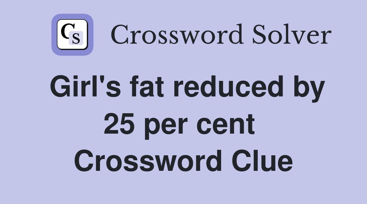 Girl's fat reduced by 25 per cent  Crossword Clue