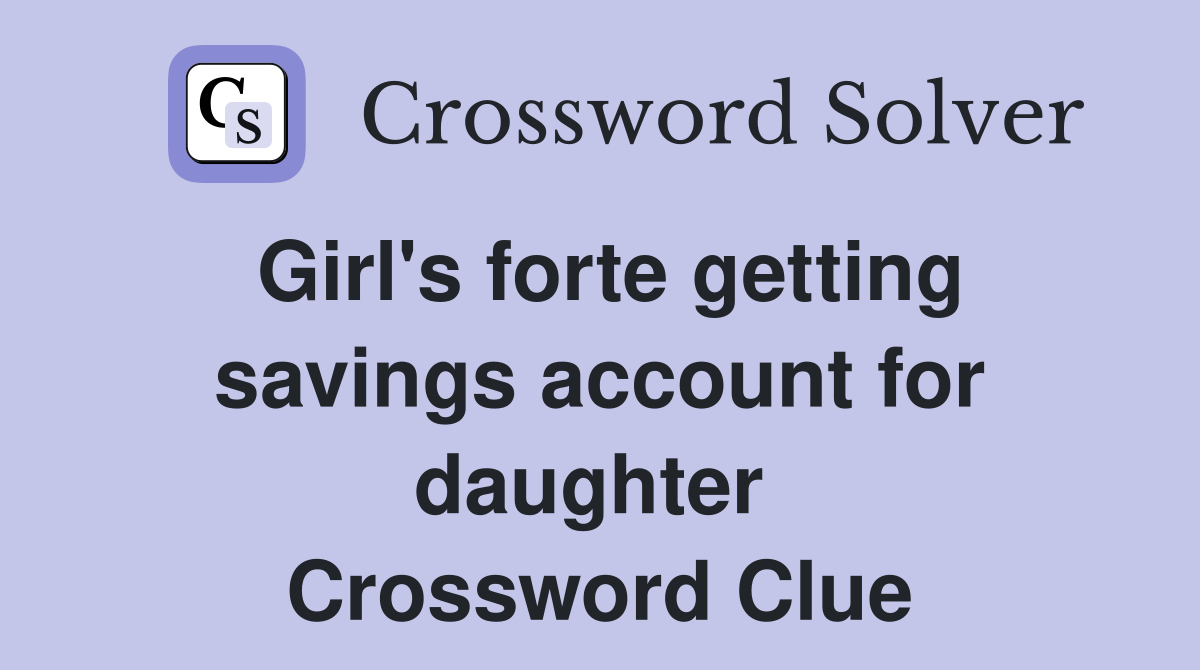 Girl's forte getting savings account for daughter  Crossword Clue