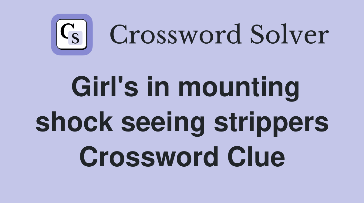 Girl's in mounting shock seeing strippers Crossword Clue