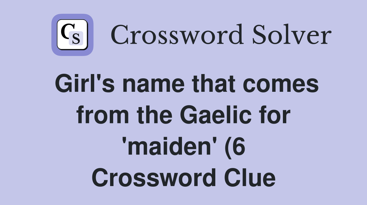 Girl #39 s name that comes from the Gaelic for #39 maiden #39 (6) Crossword Girl #39 s name that comes from the Gaelic for #39 maiden #39 (6) Crossword