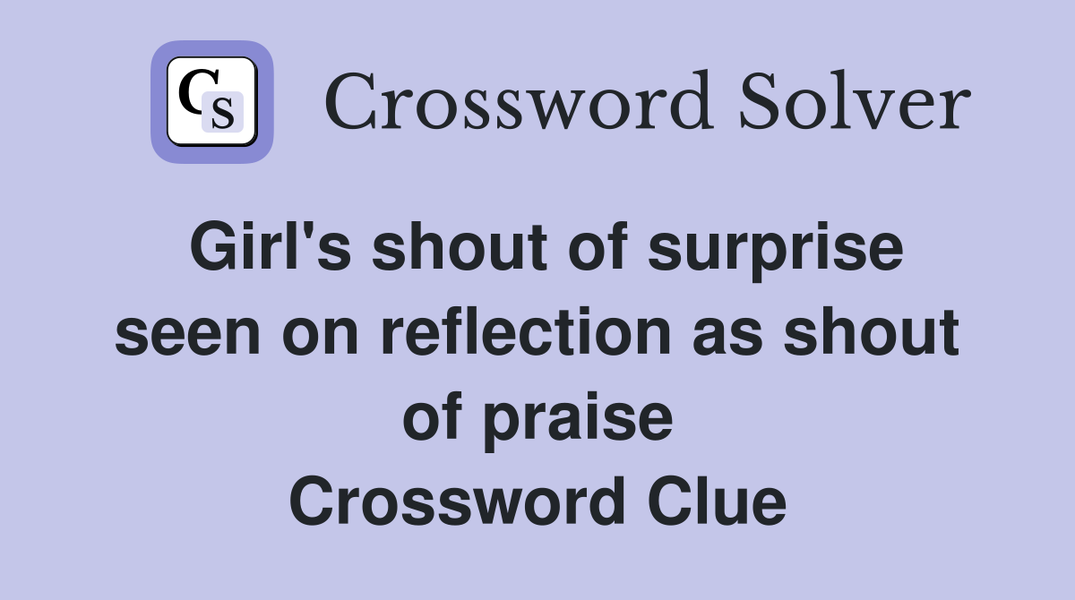 Girl's shout of surprise seen on reflection as shout of praise Crossword Clue