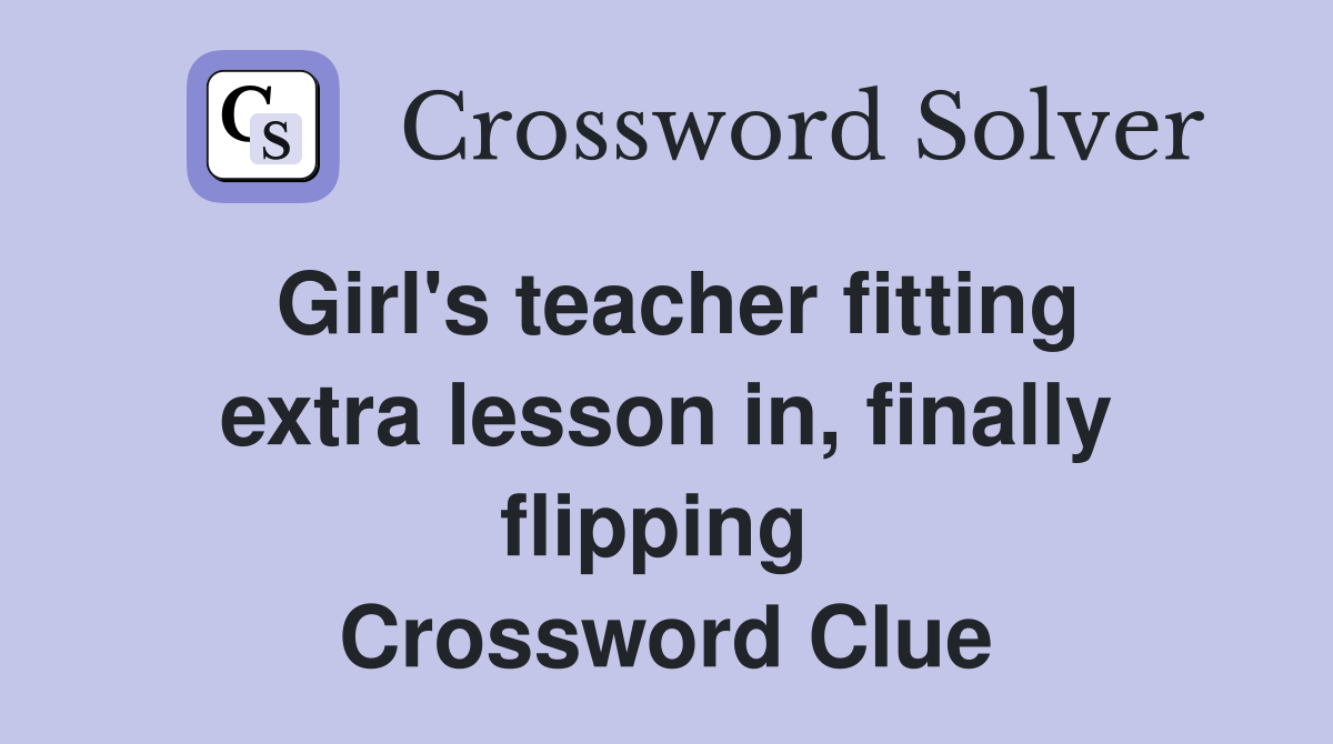 Girl's teacher fitting extra lesson in, finally flipping  Crossword Clue