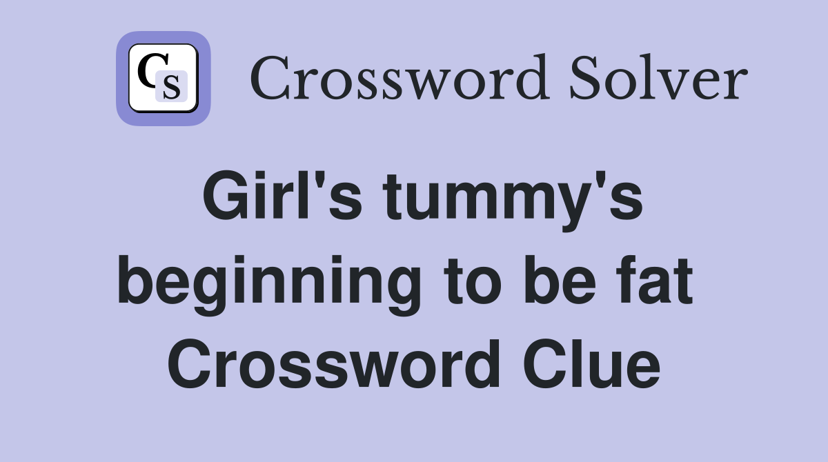 Girl's tummy's beginning to be fat  Crossword Clue