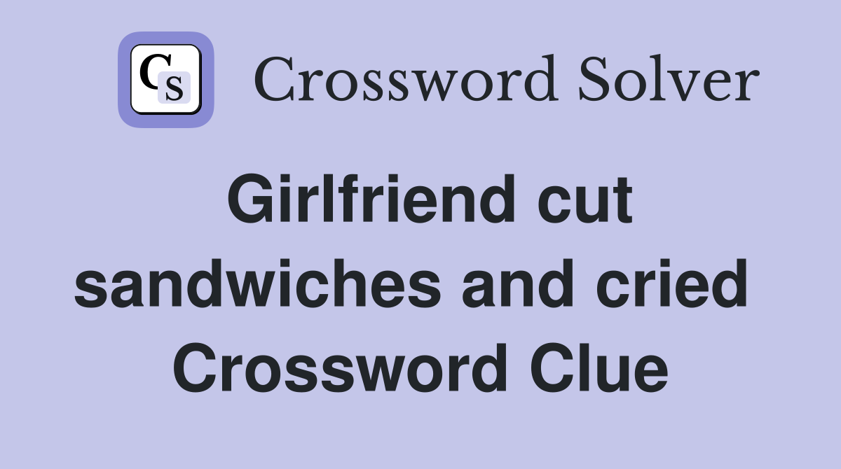 Girlfriend cut sandwiches and cried  Crossword Clue