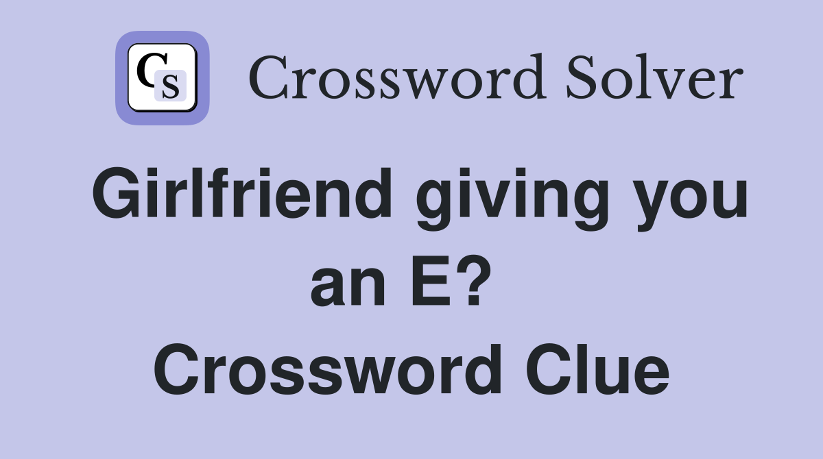 Girlfriend giving you an E?  Crossword Clue