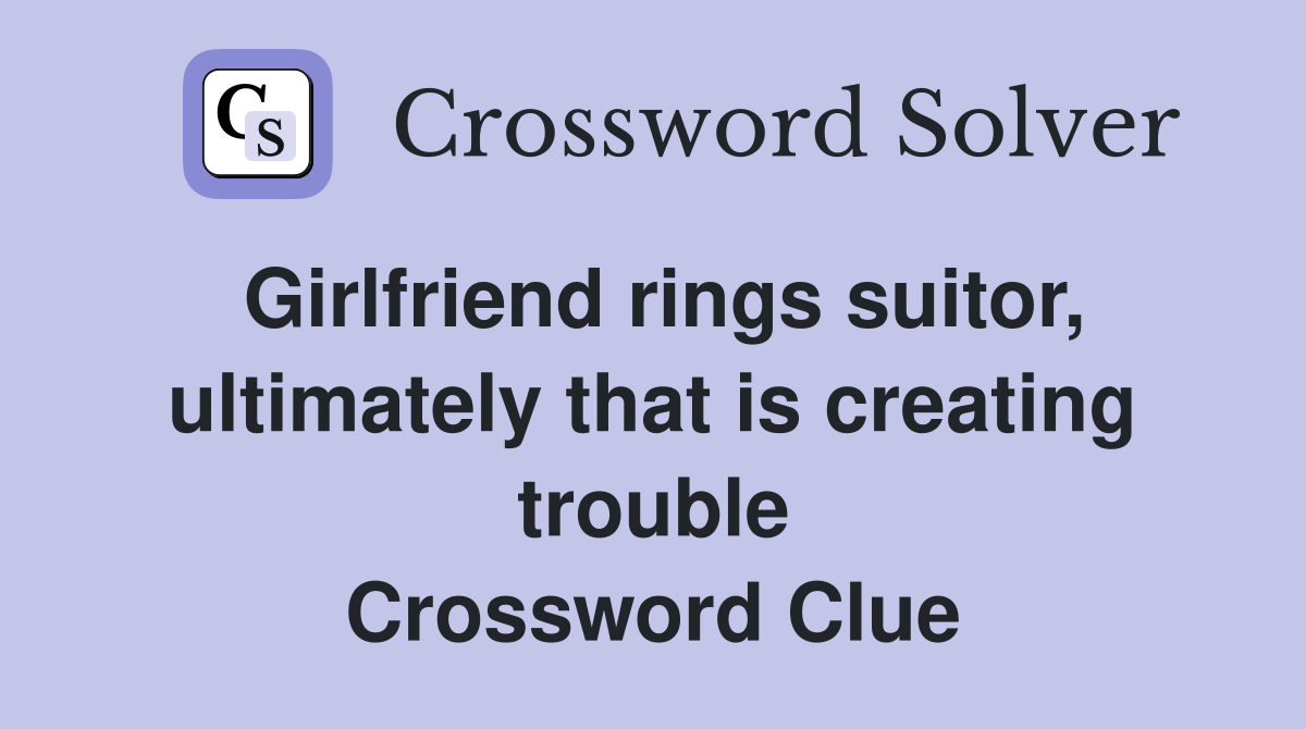 Girlfriend rings suitor, ultimately that is creating trouble Crossword Clue
