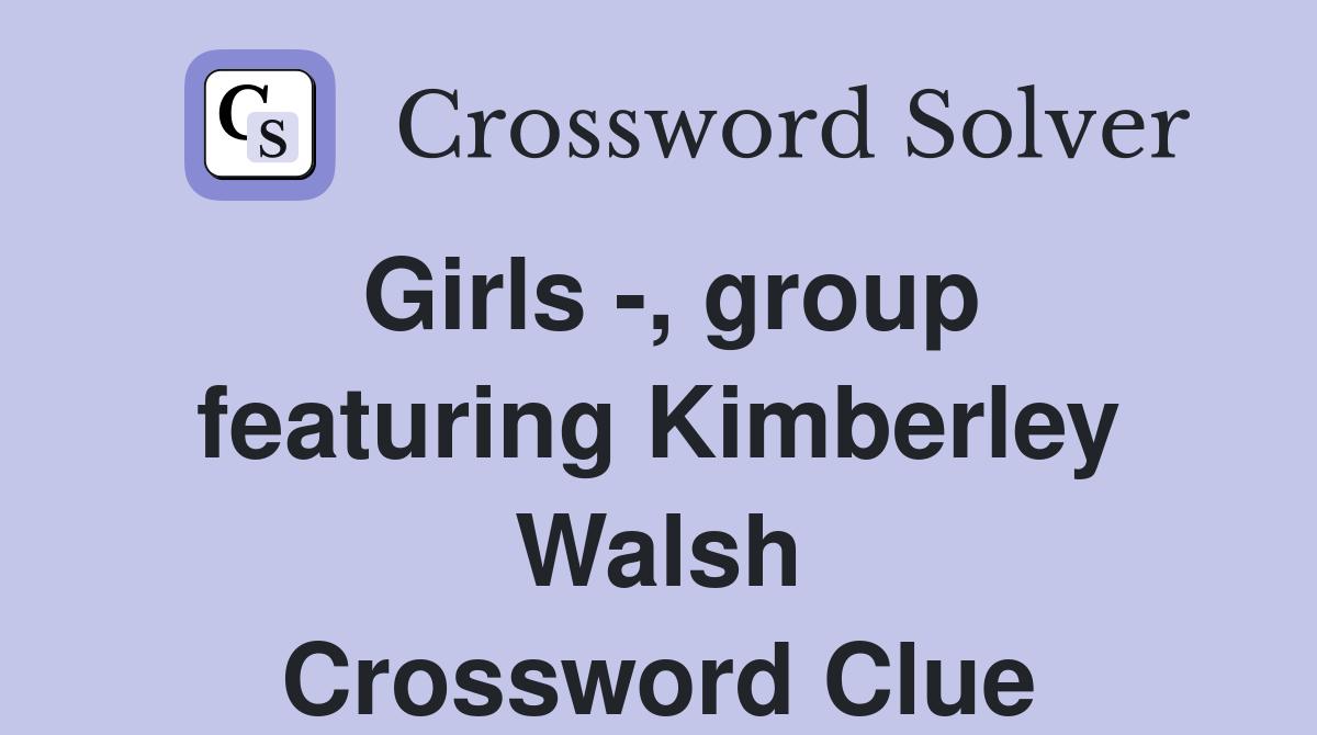 Girls -, group featuring Kimberley Walsh Crossword Clue