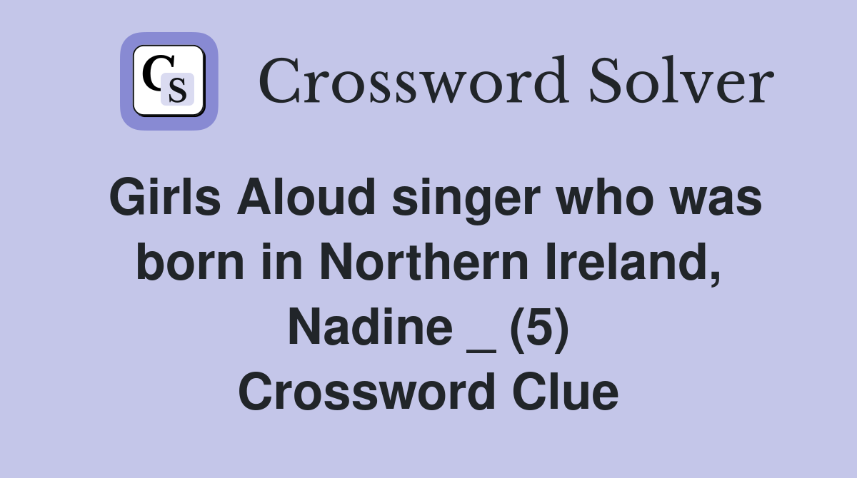 Girls Aloud singer who was born in Northern Ireland, Nadine _ (5) Crossword Clue
