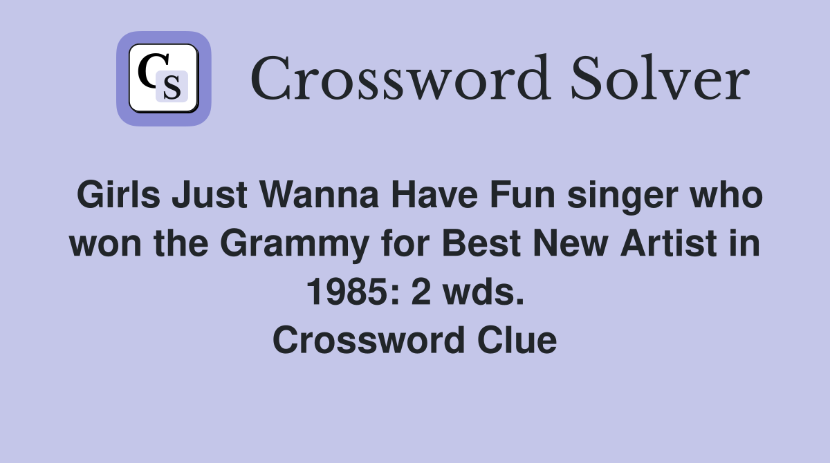 Girls Just Wanna Have Fun singer who won the Grammy for Best New Artist in 1985: 2 wds. Crossword Clue