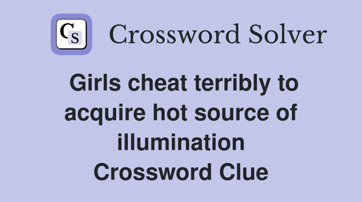 Girls cheat terribly to acquire hot source of illumination Crossword Clue