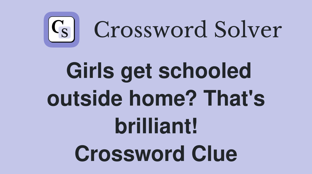 Girls get schooled outside home? That's brilliant! Crossword Clue