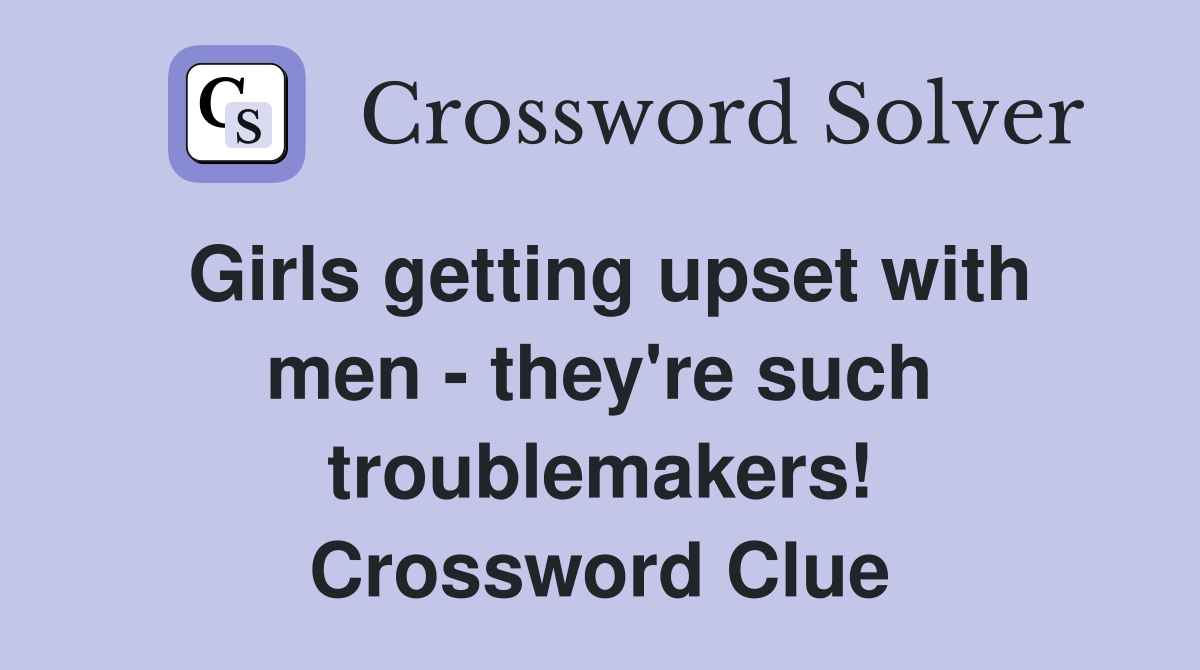 Girls getting upset with men - they're such troublemakers! Crossword Clue