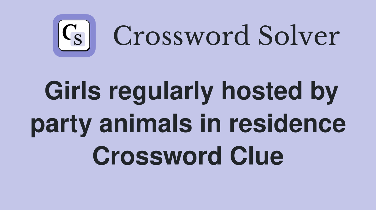 Girls regularly hosted by party animals in residence Crossword Clue