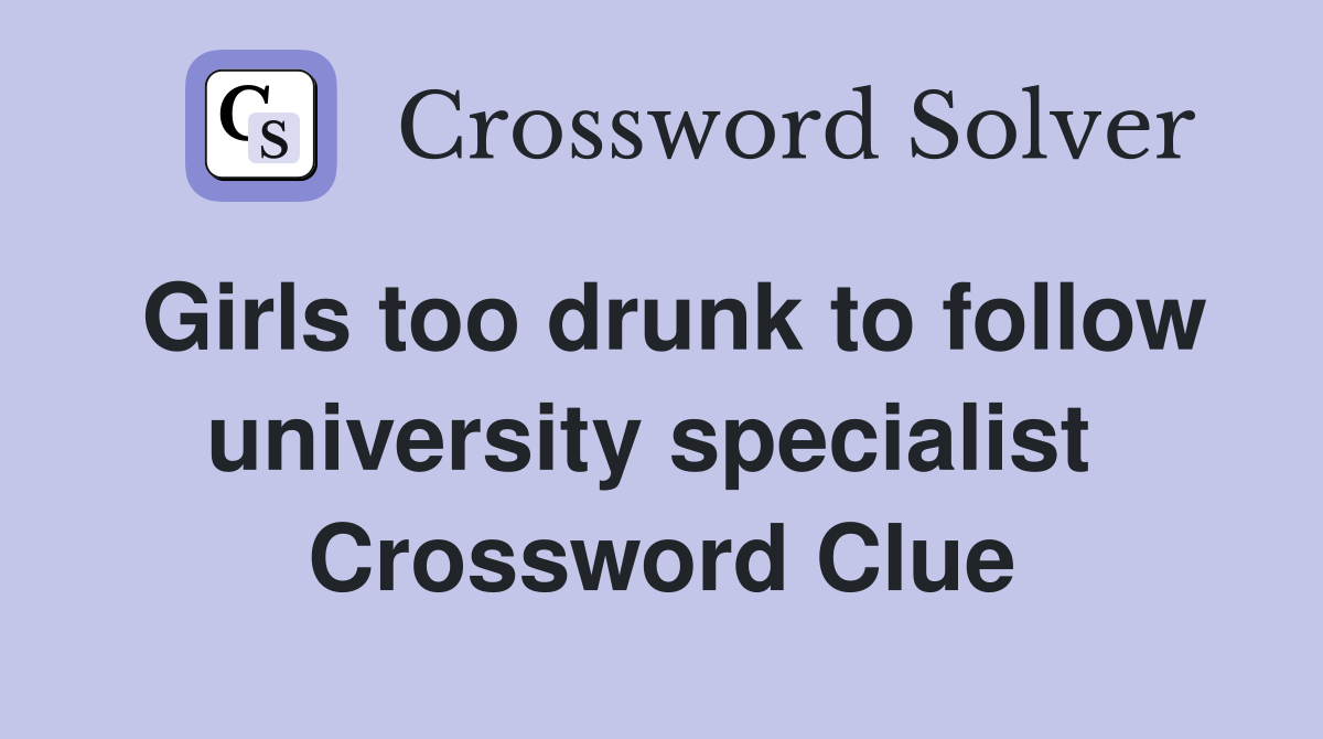 Girls too drunk to follow university specialist  Crossword Clue