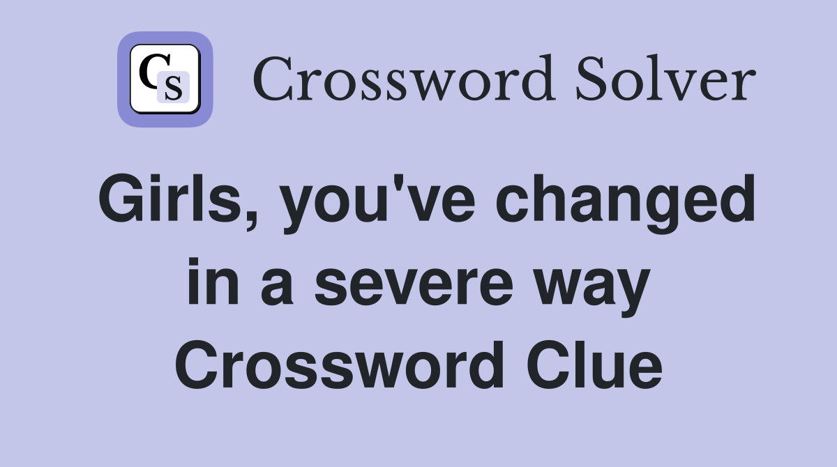 Girls, you've changed in a severe way Crossword Clue