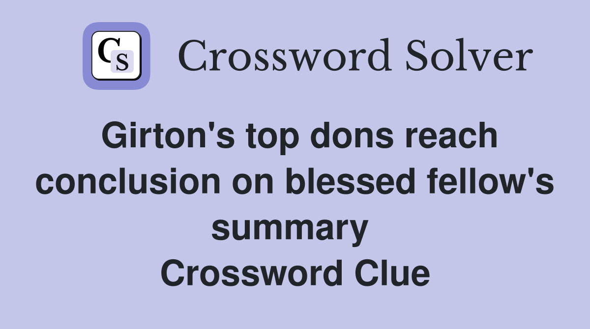 Girton's top dons reach conclusion on blessed fellow's summary  Crossword Clue