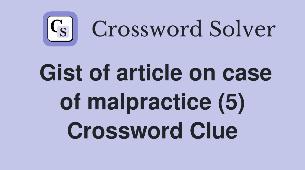 Gist of article on case of malpractice (5) Crossword Clue