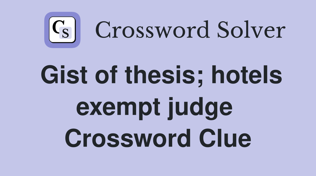 Gist of thesis; hotels exempt judge  Crossword Clue
