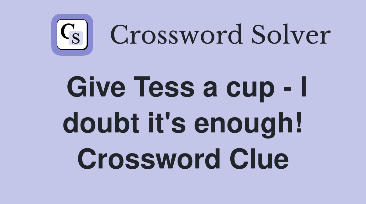 Give Tess a cup - I doubt it's enough! Crossword Clue