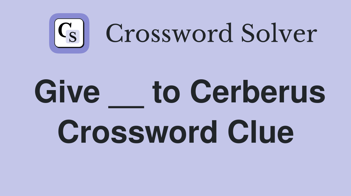 Give __ to Cerberus Crossword Clue