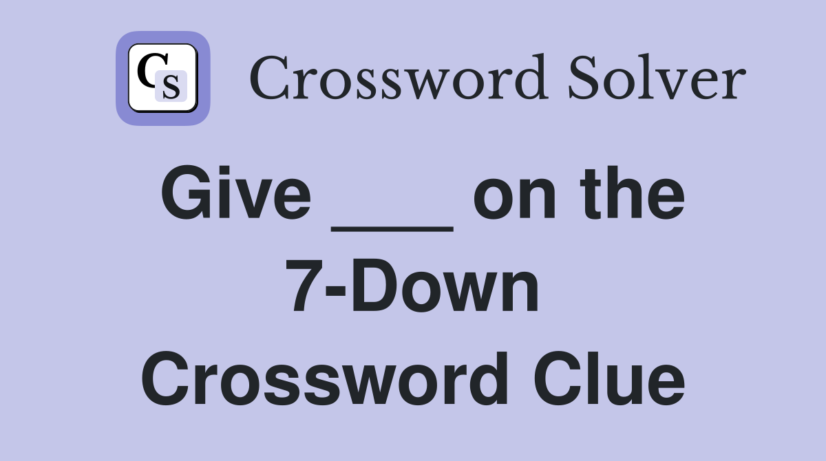 Give ___ on the 7-Down Crossword Clue