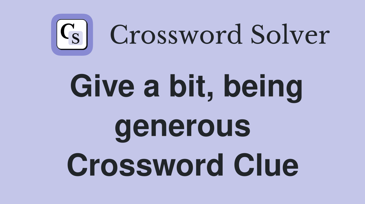 Give a bit, being generous Crossword Clue