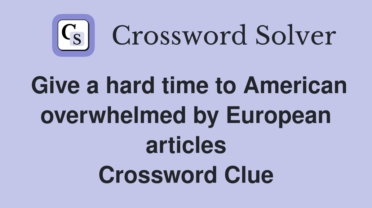 Give a hard time to American overwhelmed by European articles Crossword Clue