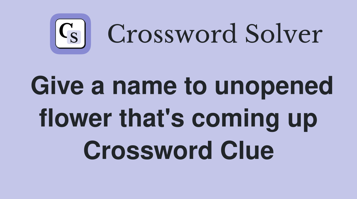 Give a name to unopened flower that's coming up Crossword Clue