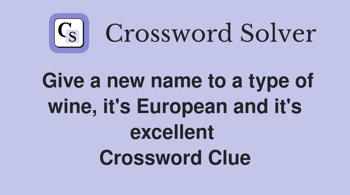 Give a new name to a type of wine, it's European and it's excellent  Crossword Clue