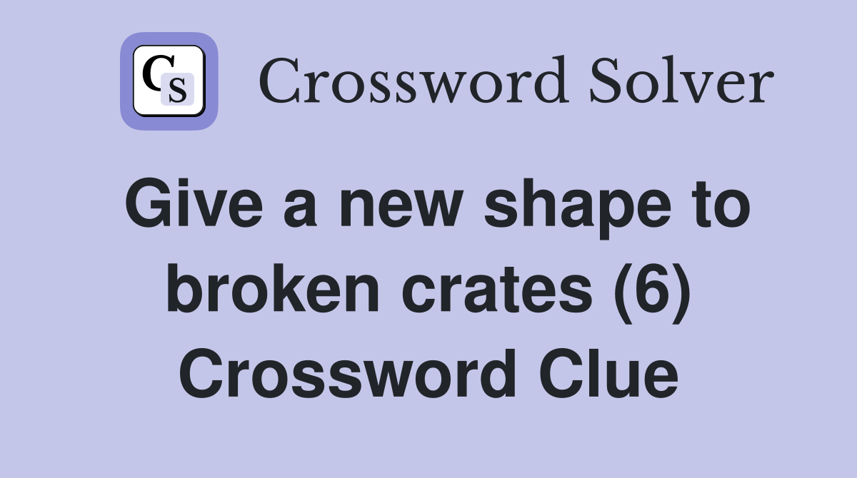 Give a new shape to broken crates (6) Crossword Clue
