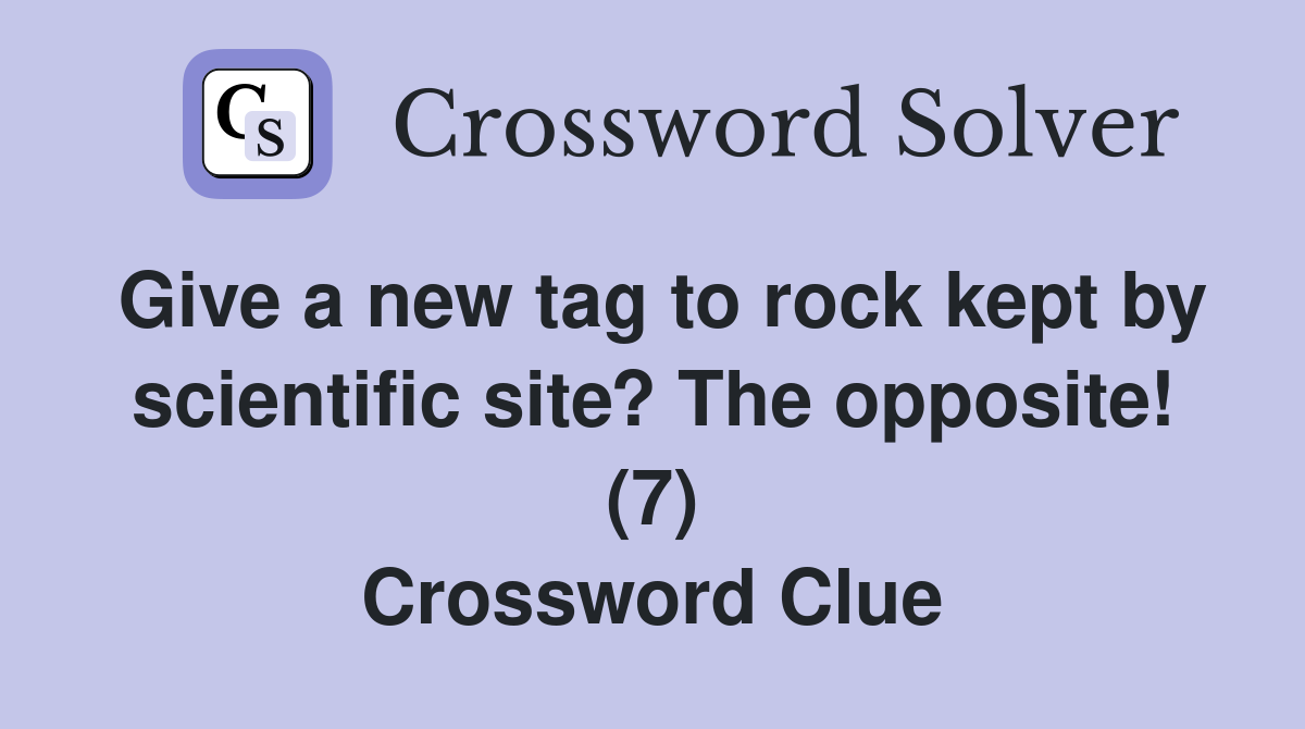 Give a new tag to rock kept by scientific site? The opposite! (7) Crossword Clue