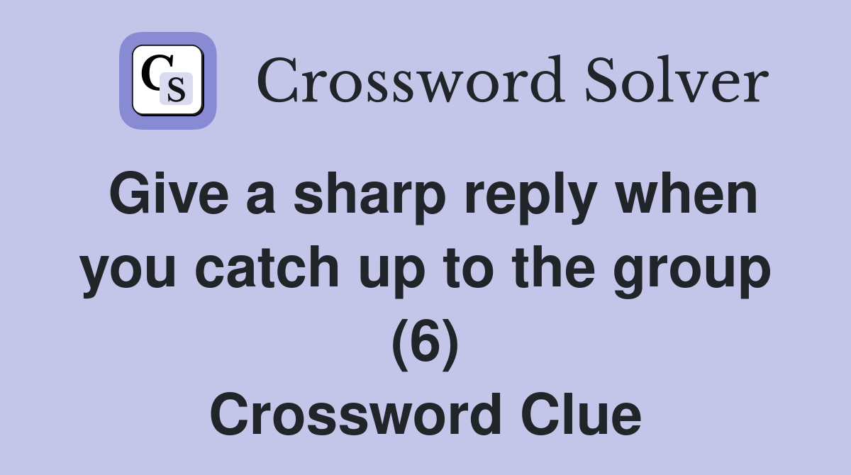 Give a sharp reply when you catch up to the group (6) Crossword Clue