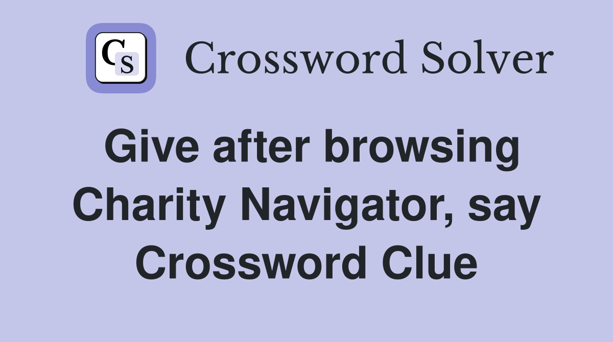 Give after browsing Charity Navigator, say Crossword Clue