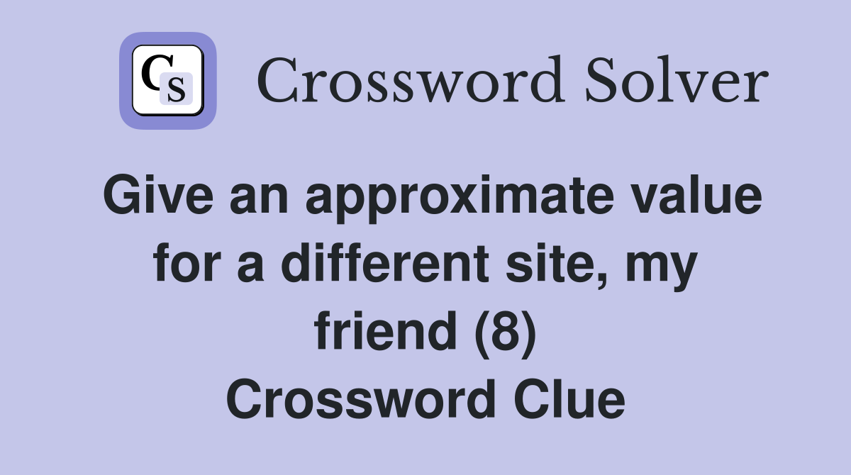 Give an approximate value for a different site, my friend (8) Crossword Clue