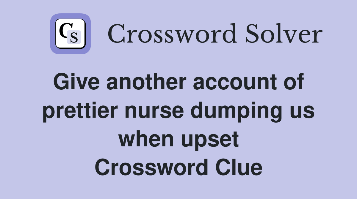 Give another account of  prettier nurse dumping us when upset Crossword Clue