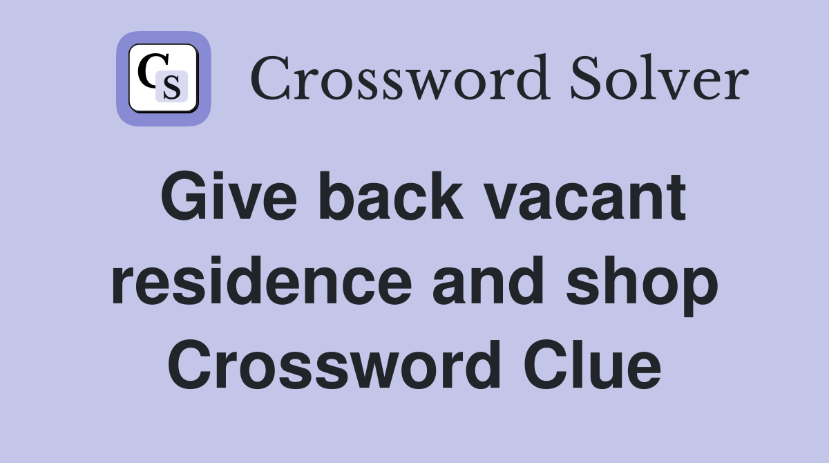 Give back vacant residence and shop Crossword Clue