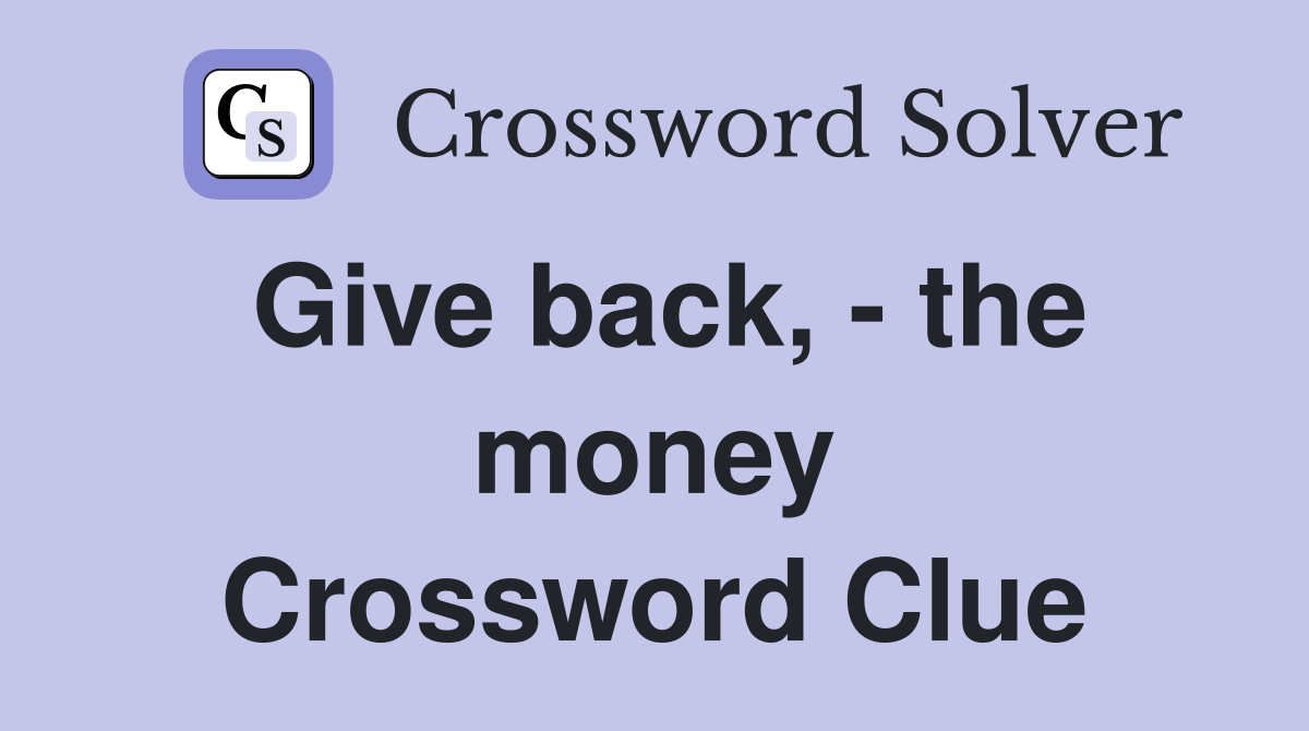 Give back, - the money Crossword Clue