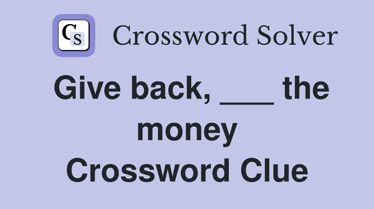 Give back, ___ the money Crossword Clue