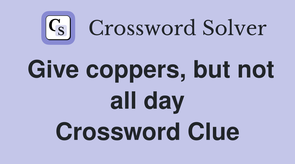 Give coppers, but not all day Crossword Clue