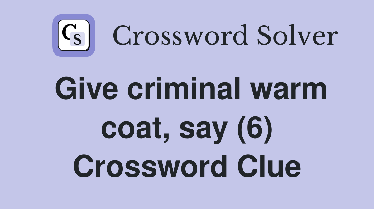 Give criminal warm coat, say (6) Crossword Clue