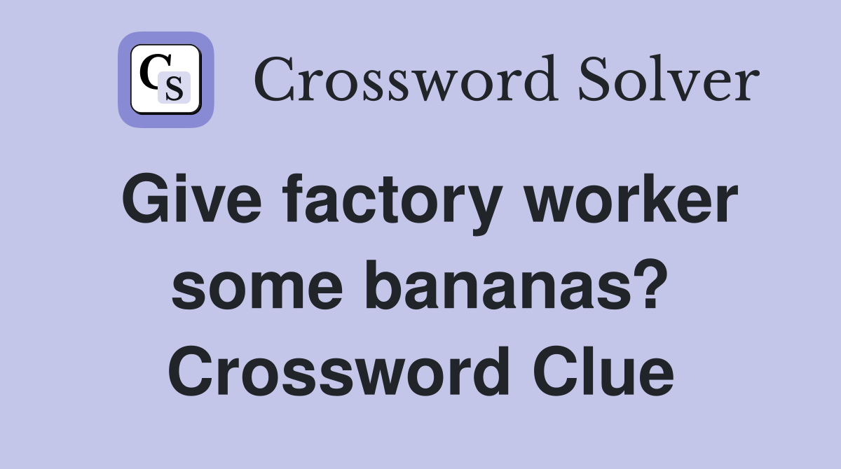 Give factory worker some bananas? Crossword Clue