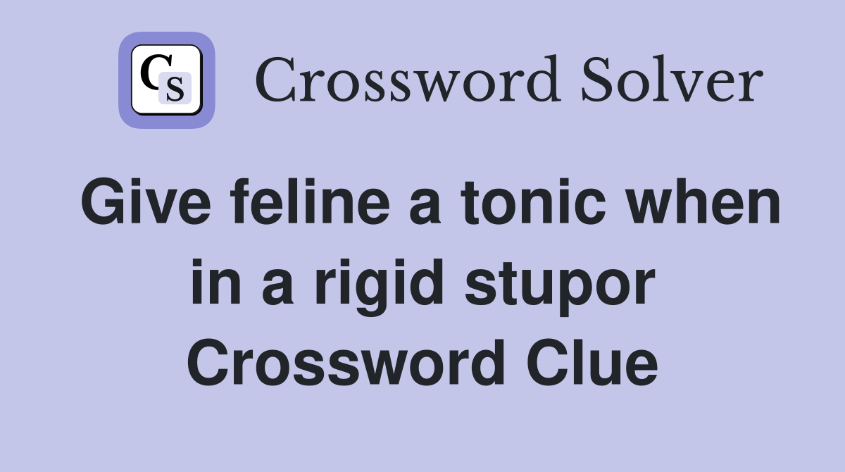 Give feline a tonic when in a rigid stupor Crossword Clue