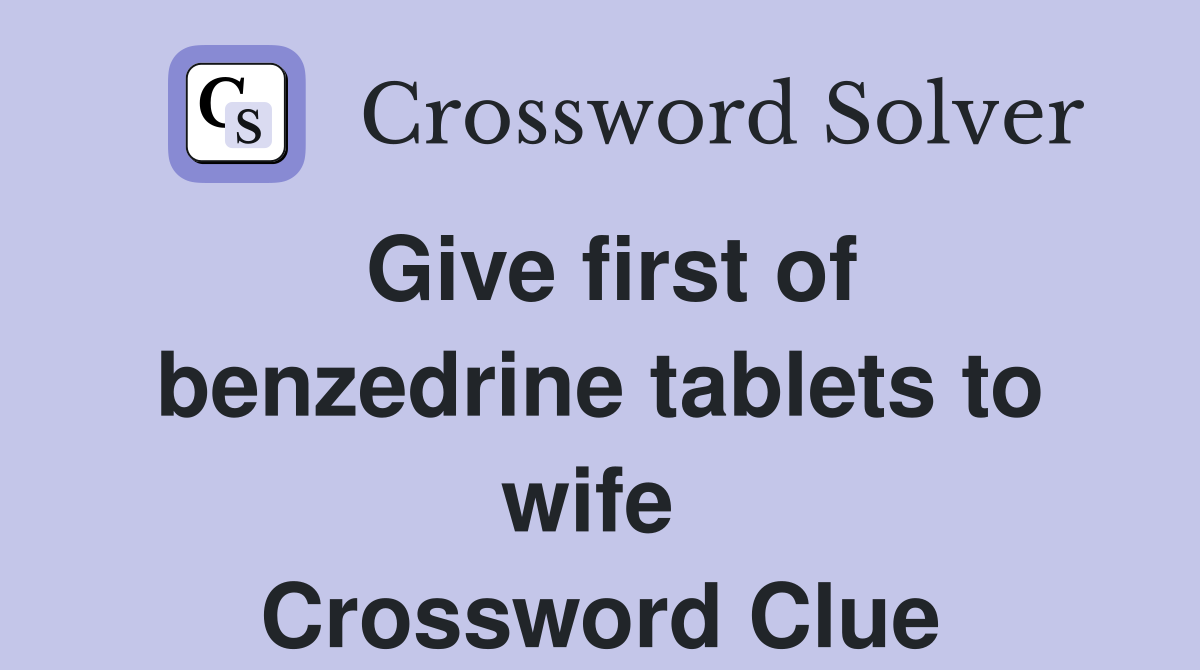 Give first of benzedrine tablets to wife  Crossword Clue