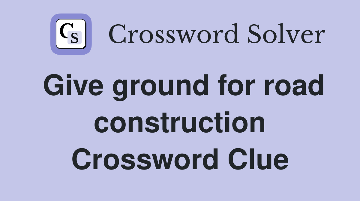 Give ground for road construction Crossword Clue